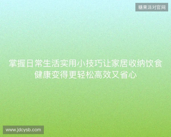 掌握日常生活实用小技巧让家居收纳饮食健康变得更轻松高效又省心 掌握日常生活实用小技巧让家居收纳饮食健康变得更轻松高效又省心