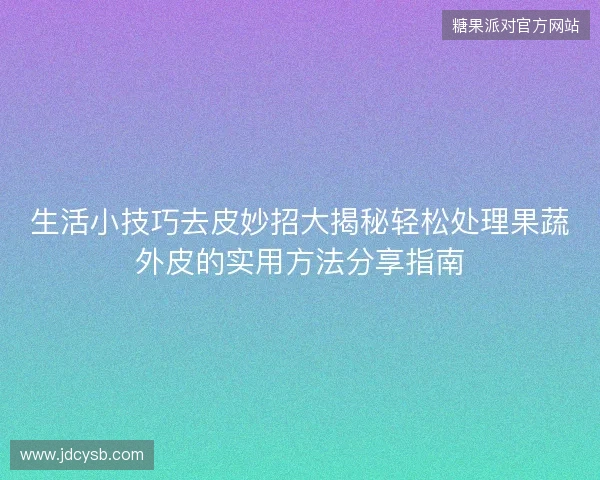 生活小技巧去皮妙招大揭秘轻松处理果蔬外皮的实用方法分享指南 生活小技巧去皮妙招大揭秘轻松处理果蔬外皮的实用方法分享指南